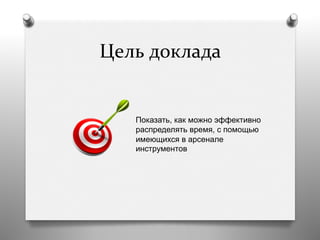 Цель	
  доклада	
  
Показать, как можно эффективно
распределять время, с помощью
имеющихся в арсенале
инструментов
 