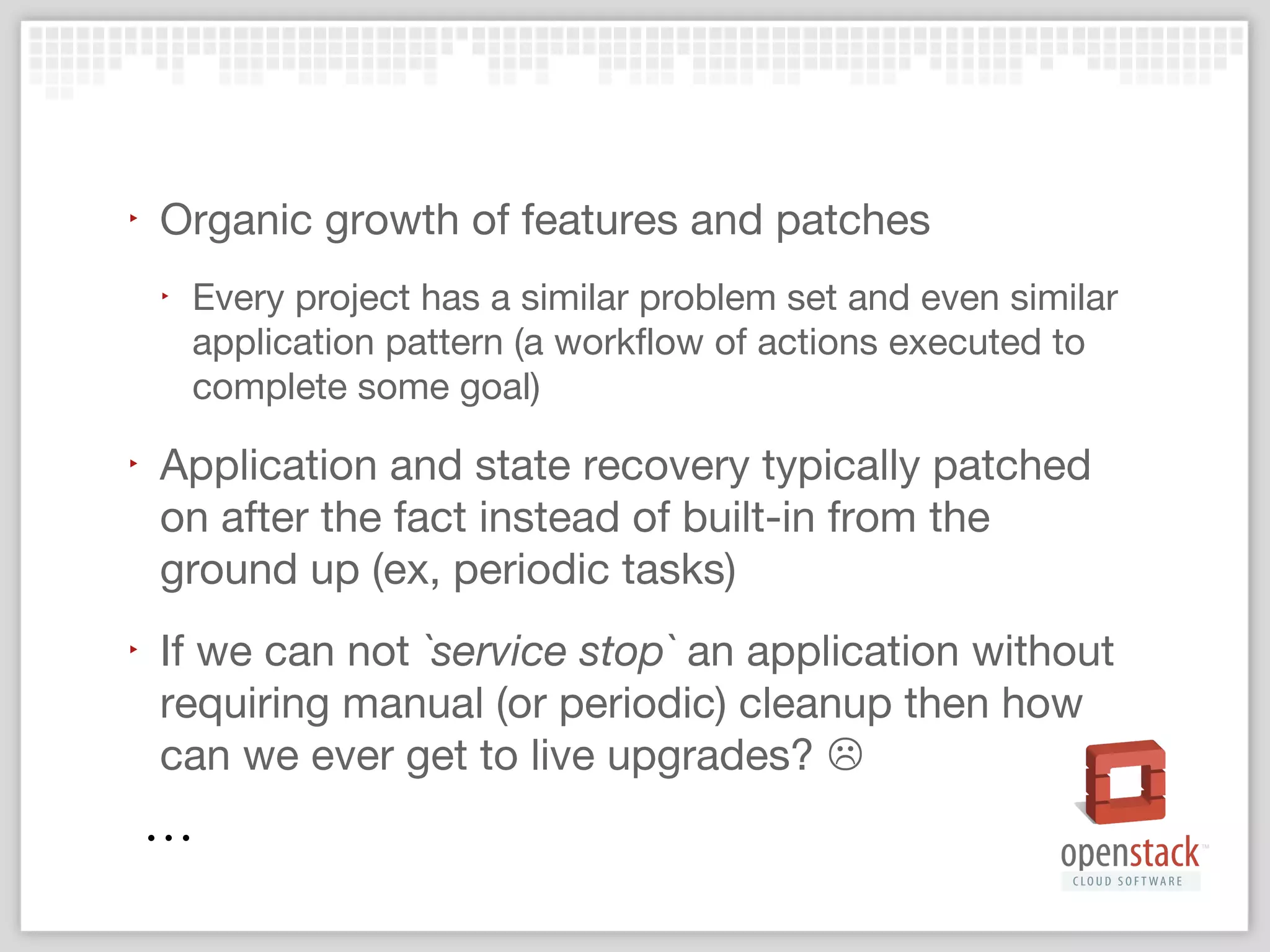 Why this matters???
‣

Customers expect stability and consistency
‣

API and service reliability

‣

Resource and/or state corruption (or people to fix
manually these problems) costs $$$

‣

Easily understood workflows and states allows the
development and alteration of existing workflows

‣

Upgrades (not even live), just upgrades
‣

Just say no to destroying the cloud to upgrade

 
