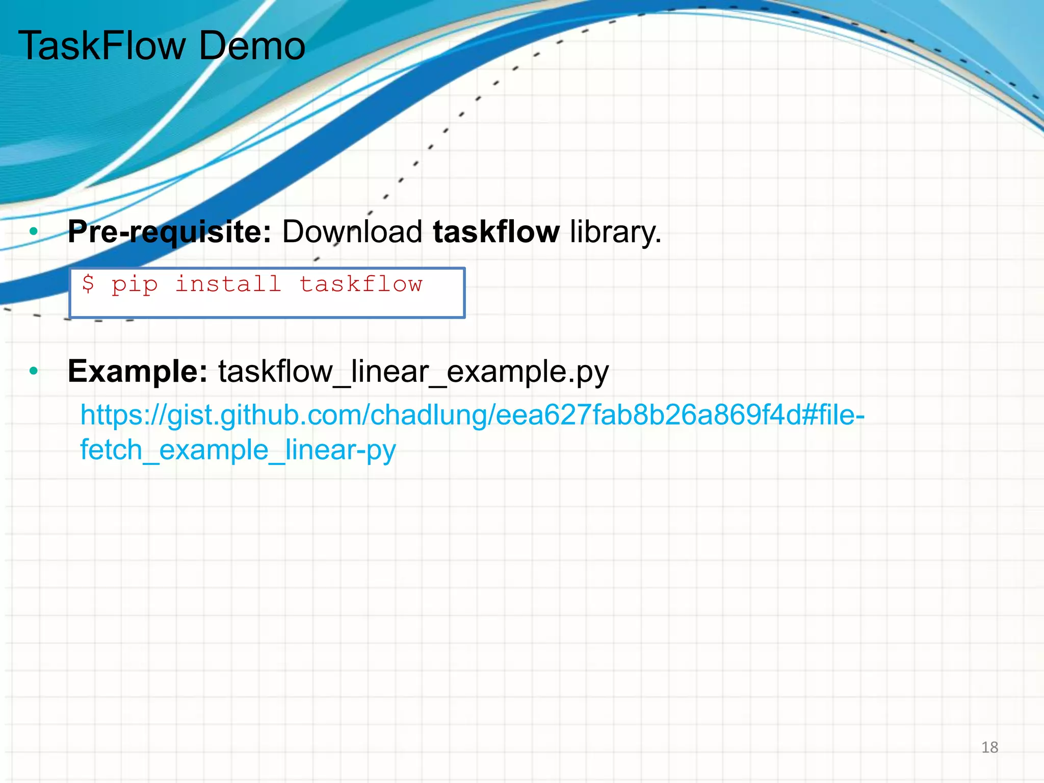 TaskFlow Demo
• Pre-requisite: Download taskflow library.
• Example: taskflow_linear_example.py
https://gist.github.com/chadlung/eea627fab8b26a869f4d#file-
fetch_example_linear-py
$ pip install taskflow
18
 