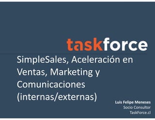 SimpleSales, Aceleración en
Ventas, Marketing y
Comunicaciones
(internas/externas) Luis Felipe Meneses
Socio Consultor
TaskForce.cl
 