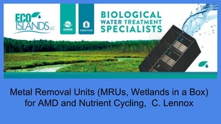 Metal Removal Units (MRUs, Wetlands in a Box)
for AMD and Nutrient Cycling, C. Lennox
 