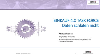 EINKAUF 4.0 TASK FORCE
Daten schlafen nicht
Michael Klemen
Mitglied des Vorstandes
Bundesverband Materialwirtschaft, Einkauf und
Logistik in Österreich
Montag, 16. Dezember 2019 1
 