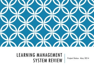 LEARNING MANAGEMENT
SYSTEM REVIEW
Project Status: May 2014
 
