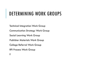 DETERMINING WORK GROUPS
Technical Integration Work Group
Communication Strategy Work Group
Social Learning Work Group
Publisher Materials Work Group
College Referral Work Group
RFI Process Work Group
?
 