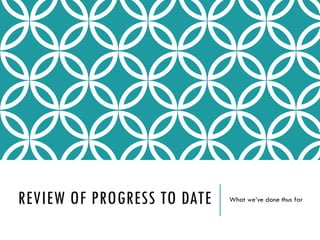 REVIEW OF PROGRESS TO DATE What we’ve done thus far
 