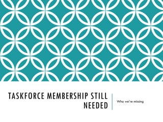 TASKFORCE MEMBERSHIP STILL
NEEDED
Who we’re missing
 
