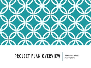PROJECT PLAN OVERVIEW Intentions, Scope,
Assumptions
 