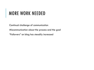 MORE WORK NEEDED
Continual challenge of communication
Miscommunication about the process and the goal
“Followers” on blog has steadily increased
 