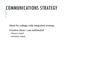 COMMUNICATIONS STRATEGY
Need for college-wide integrated strategy
Creative ideas – use multimedia?
 Placard video?
 Animated video?
 