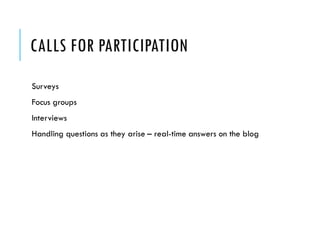 CALLS FOR PARTICIPATION
Surveys
Focus groups
Interviews
Handling questions as they arise – real-time answers on the blog
 