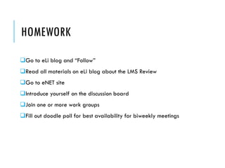 HOMEWORK
Go to eLi blog and “Follow”
Read all materials on eLi blog about the LMS Review
Go to eNET site
Introduce yourself on the discussion board
Join one or more work groups
Fill out doodle poll for best availability for biweekly meetings
 
