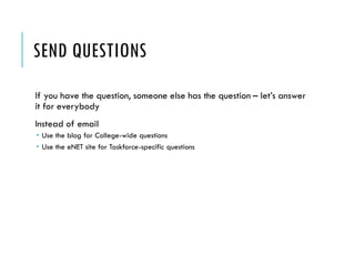 SEND QUESTIONS
If you have the question, someone else has the question – let’s answer
it for everybody
Instead of email
 Use the blog for College-wide questions
 Use the eNET site for Taskforce-specific questions
 