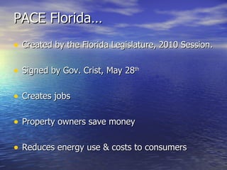 PACE Florida… Created by the Florida Legislature, 2010 Session.  Signed by Gov. Crist, May 28 th Creates jobs  Property owners save money  Reduces energy use & costs to consumers 