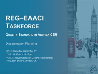 REG–EAACI
TASKFORCE
QUALITY STANDARD IN ASTHMA CER
DATE: Saturday September 3rd
TIME: 11.45am – 12.15pm
VENUE: Royal College of General Practitioners;
30 Euston Square, London, UK
Dissemination Planning
 