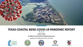 TEXAS COASTAL BEND COVID-19 PANDEMIC REPORT
April 10, 2020
CC TAMU-CC Joint COVID-19 Modelling Task Force
Speakers: Dr. Philippe Tissot & Dr. Chris Bird
1
 