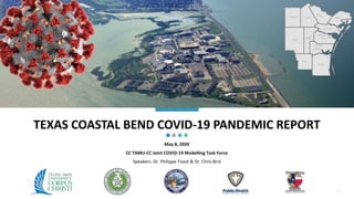 TEXAS COASTAL BEND COVID-19 PANDEMIC REPORT
May 8, 2020
CC TAMU-CC Joint COVID-19 Modelling Task Force
Speakers: Dr. Philippe Tissot & Dr. Chris Bird
1
 