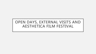 OPEN DAYS, EXTERNAL VISITS AND
AESTHETICA FILM FESTIVAL
 