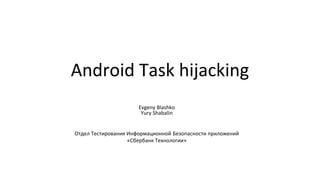 Android Task hijacking
Evgeny Blashko
Yury Shabalin
Отдел Тестирования Информационной Безопасности приложений
«Сбербанк Технологии»
 