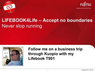 LIFEBOOK4Life – Accept no boundaries Never stop running 1 Copyright 2011 FUJITSU Follow me on a business trip through Kuopio   with my Lifebook T901 