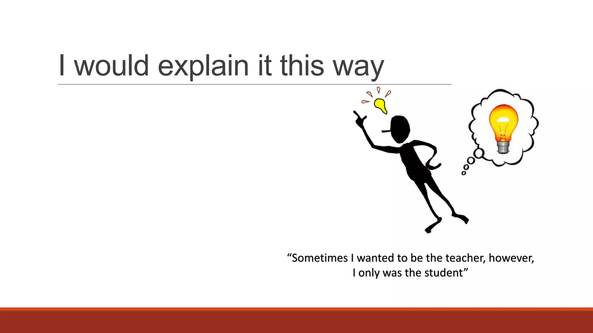 I would explain it this way

“Sometimes I wanted to be the teacher, however,
I only was the student”

 