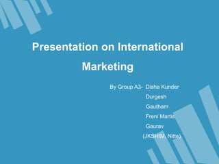 Presentation on International
Marketing
By Group A3- Disha Kunder
Durgesh
Gautham
Freni Martis
Gaurav
(JKSHIM, Nitte)
 