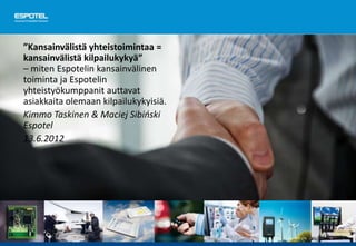 ”Kansainvälistä yhteistoimintaa =
kansainvälistä kilpailukykyä”
– miten Espotelin kansainvälinen
toiminta ja Espotelin
yhteistyökumppanit auttavat
asiakkaita olemaan kilpailukykyisiä.
Kimmo Taskinen & Maciej Sibiński
Espotel
13.6.2012
 