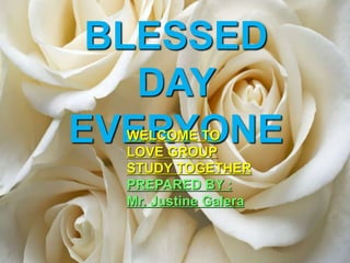 BLESSED DAY
EVERYONE
WELCOME TO
LOVE GROUP
STUDY TOGETHER
PREPARED BY :
Mr. Justine Galera
BLESSED
DAY
EVERYONE
WELCOME TO
LOVE GROUP
STUDY TOGETHER
PREPARED BY :
Mr. Justine Galera
 
