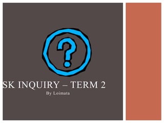 Task Inquiry – Term 2 By Loimata 
