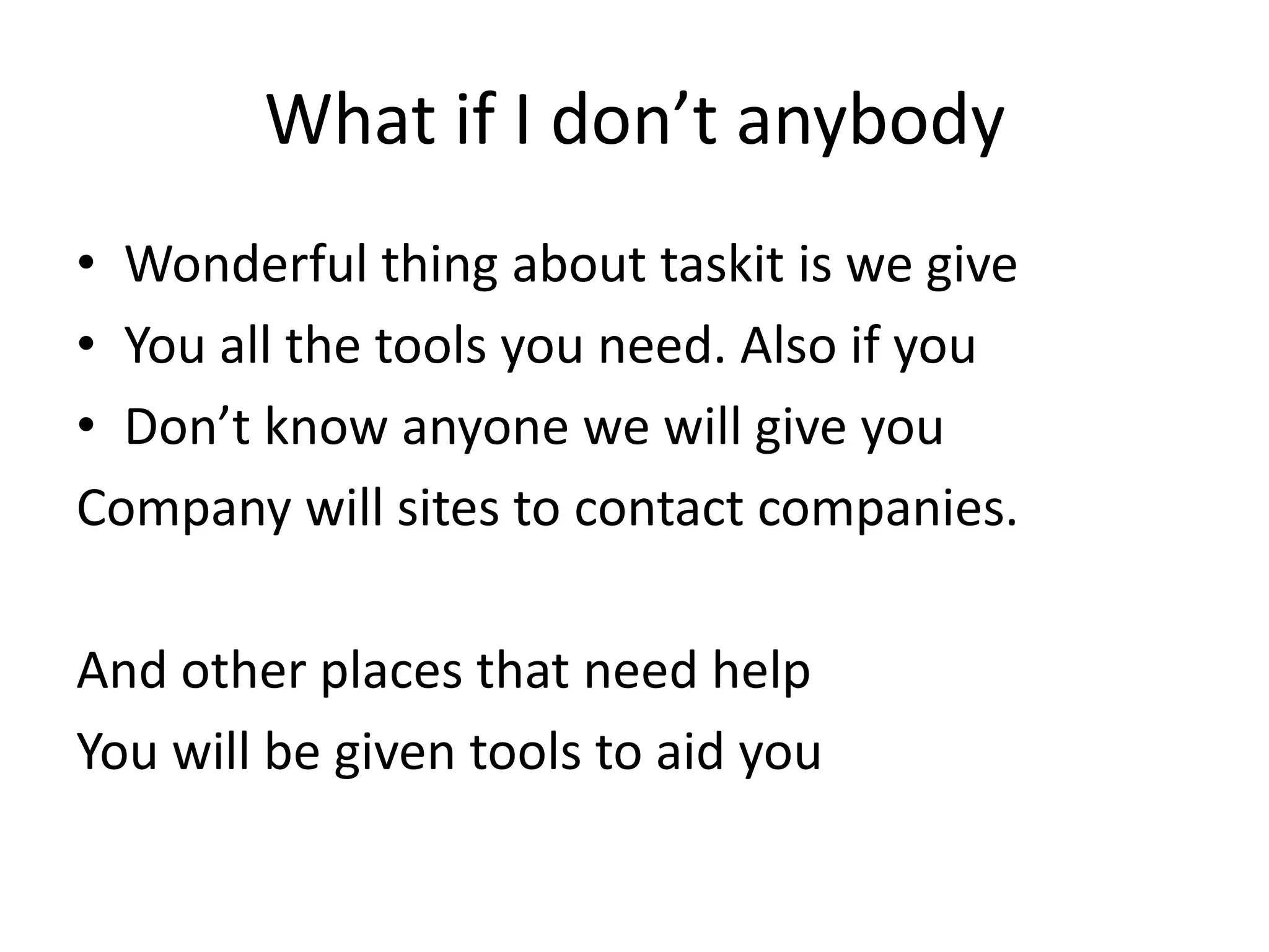 What if I don’t anybodyWonderful thing about taskit is we giveYou all the tools you need. Also if youDon’t know anyone we will give youCompany will sites to contact companies.And other places that need helpYou will be given tools to aid you