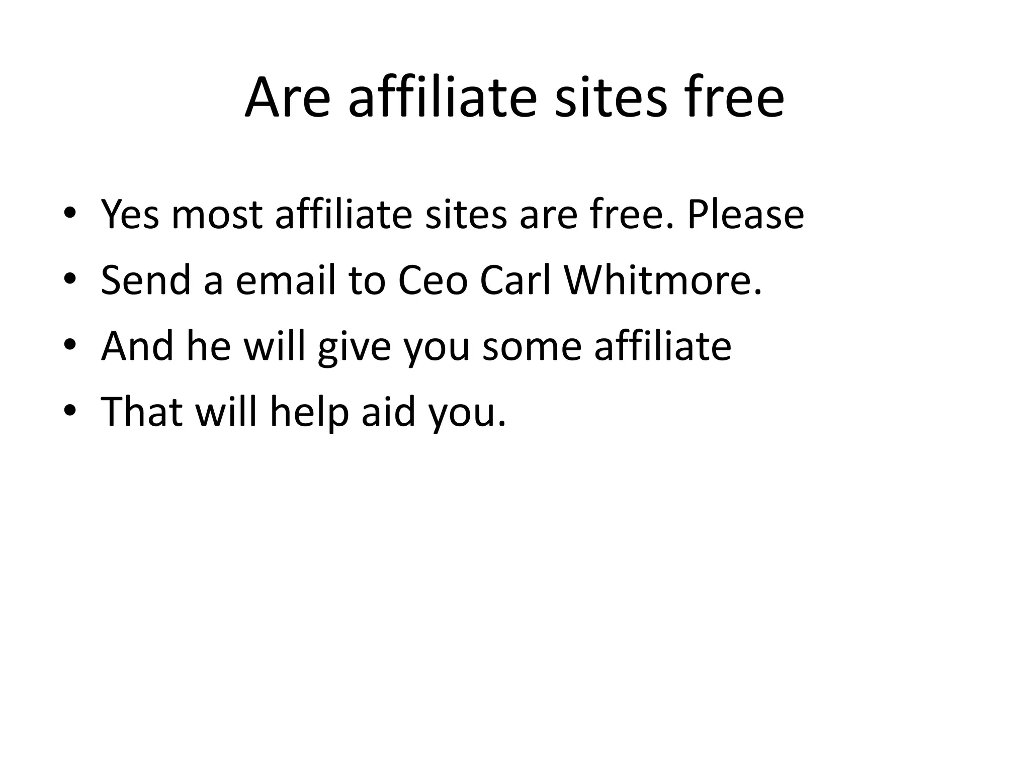 Are affiliate sites freeYes most affiliate sites are free. PleaseSend a email to Ceo Carl Whitmore.And he will give you some affiliateThat will help aid you.