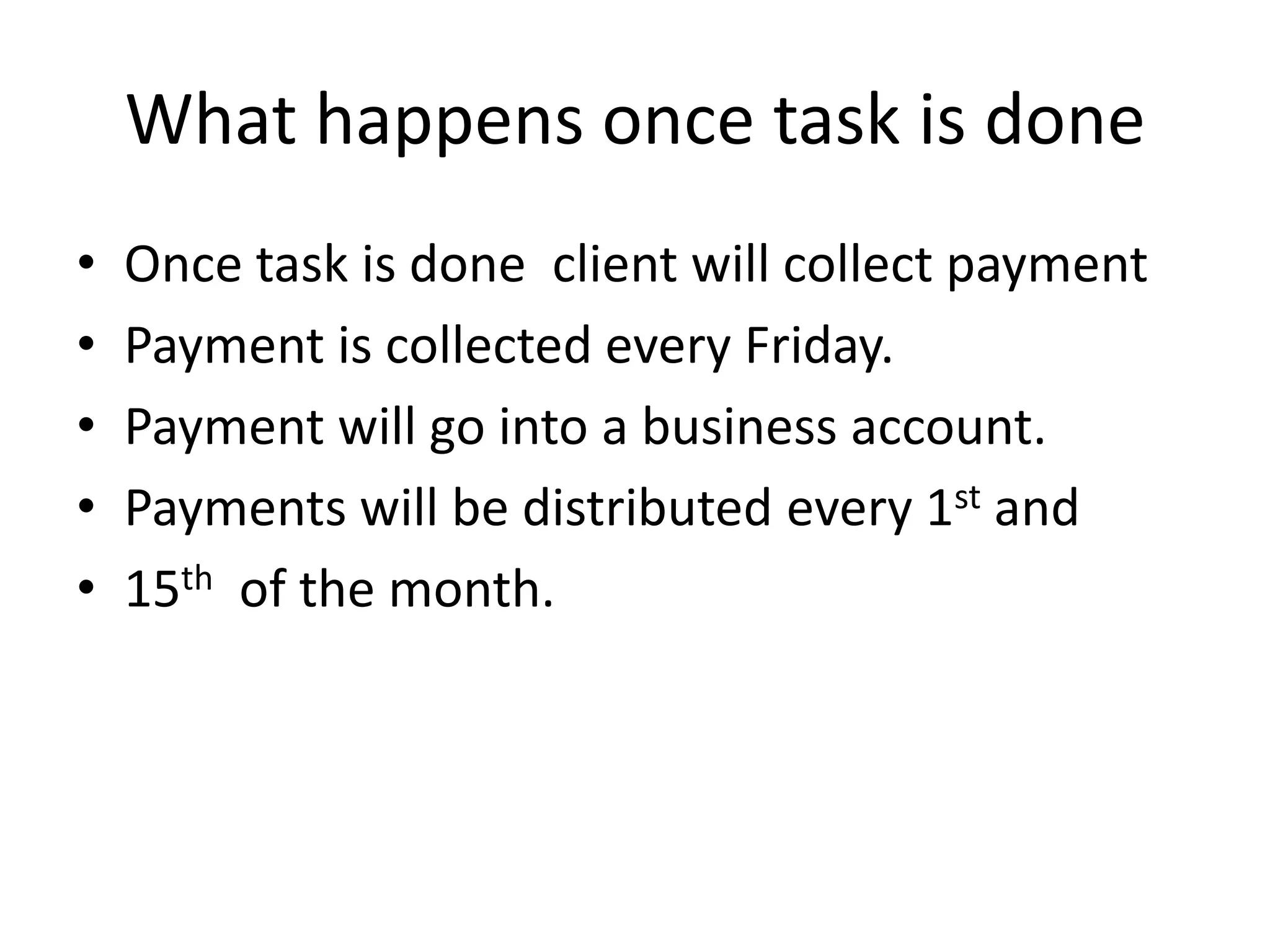 What happens once task is doneOnce task is done  client will collect paymentPayment is collected every Friday.Payment will go into a business account.Payments will be distributed every 1st and15th  of the month. 