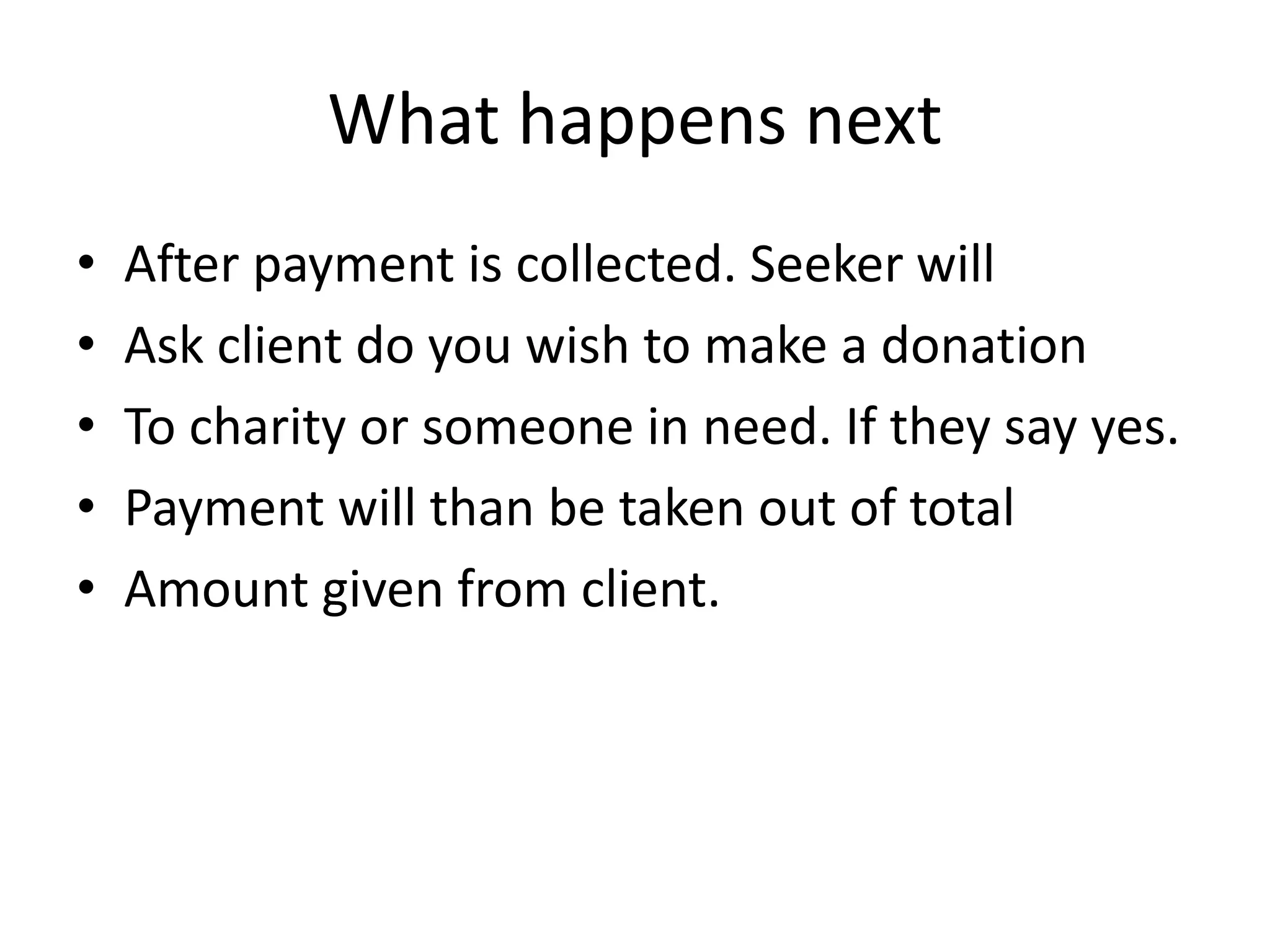 What happens nextAfter payment is collected. Seeker willAsk client do you wish to make a donationTo charity or someone in need. If they say yes.Payment will than be taken out of totalAmount given from client.