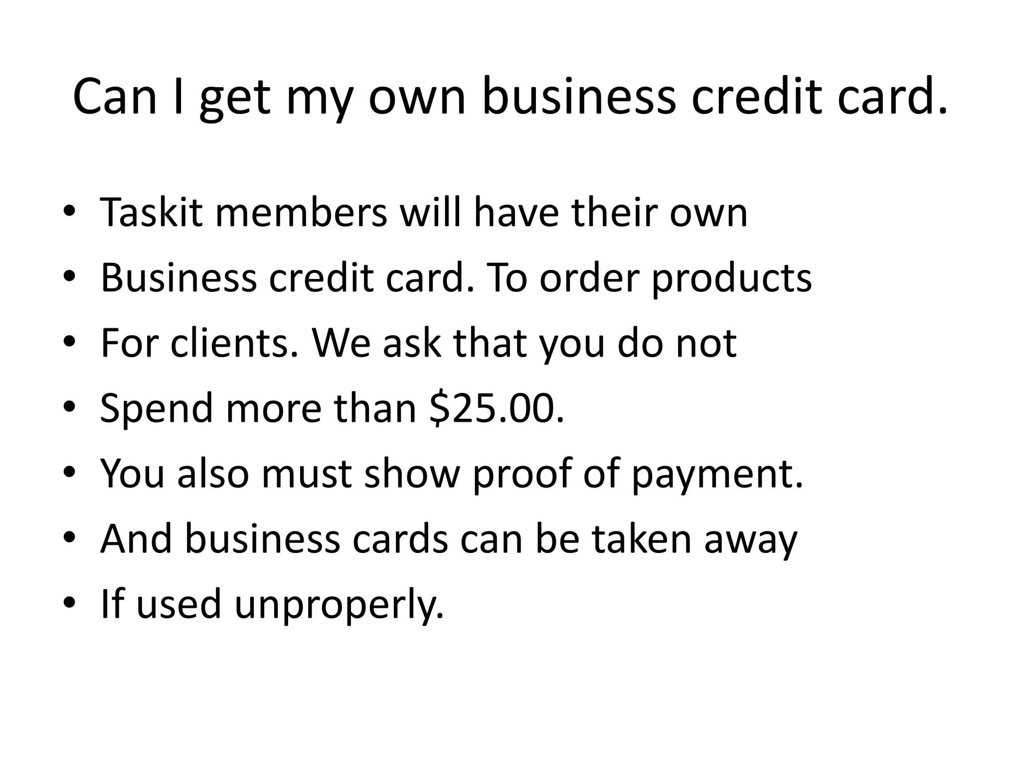 Can I get my own business credit card.Taskit members will have their ownBusiness credit card. To order productsFor clients. We ask that you do notSpend more than $25.00. You also must show proof of payment.And business cards can be taken awayIf used unproperly. 