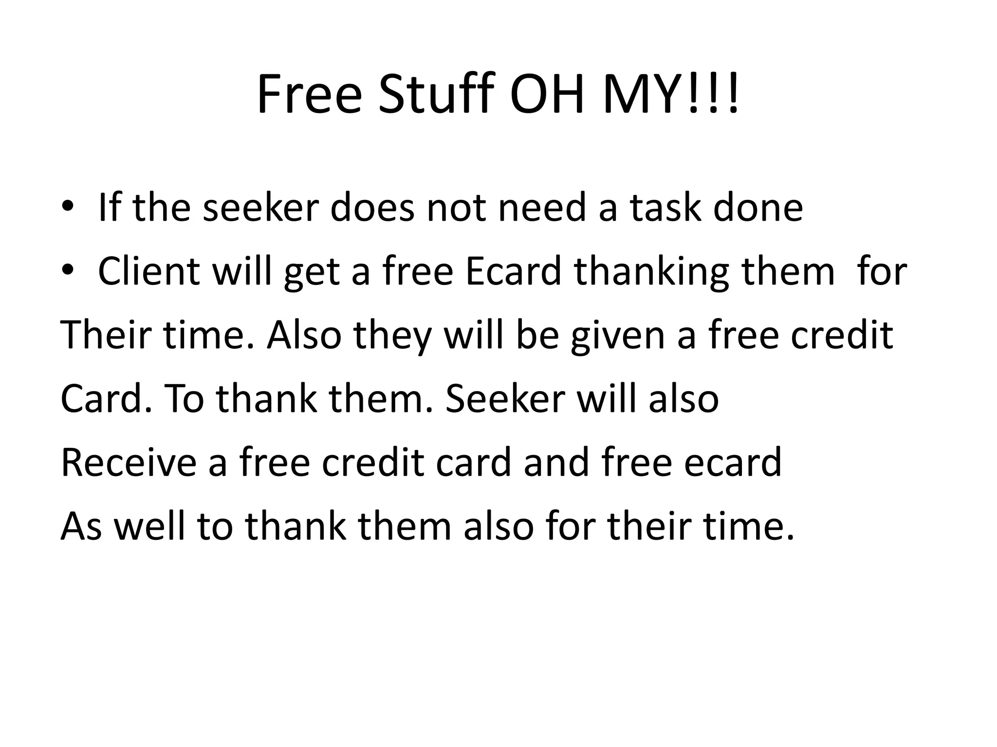 Free Stuff OH MY!!!If the seeker does not need a task doneClient will get a free Ecardthanking them  forTheir time. Also they will be given a free creditCard. To thank them. Seeker will alsoReceive a free credit card and free ecardAs well to thank them also for their time.