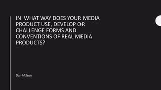 IN WHAT WAY DOES YOUR MEDIA
PRODUCT USE, DEVELOP OR
CHALLENGE FORMS AND
CONVENTIONS OF REAL MEDIA
PRODUCTS?
Dan Mclean
 