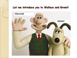 Let me introduce you to Wallace and Gromit 