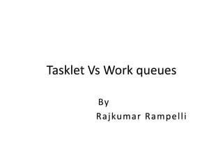 Tasklet Vs Work queues
By
Rajkumar Rampelli

 