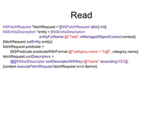 Read
NSFetchRequest *fetchRequest = [[NSFetchRequest alloc] init];
NSEntityDescription *entity = [NSEntityDescription
                      entityForName:@"Task" inManagedObjectContext:context];
[fetchRequest setEntity:entity];
fetchRequest.predicate =
     [NSPredicate predicateWithFormat:@"category.name = %@", category.name];
fetchRequest.sortDescriptors =
     @[[NSSortDescriptor sortDescriptorWithKey:@"name" ascending:YES]];
[context executeFetchRequest:fetchRequest error:&error];
 