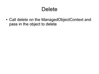Delete
●   Call delete on the ManagedObjectContext and
    pass in the object to delete
 