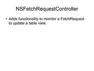 NSFetchRequestController
●   Adds functionality to monitor a FetchRequest
    to update a table view.
 