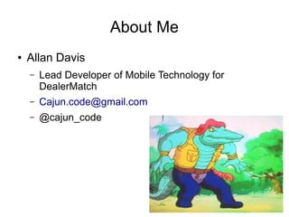 About Me
●   Allan Davis
    –   Lead Developer of Mobile Technology for
        DealerMatch
    –   Cajun.code@gmail.com
    –   @cajun_code
 