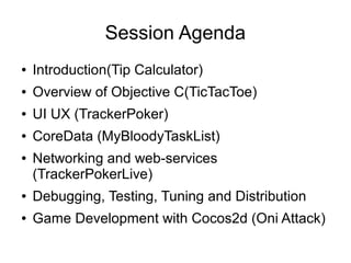 Session Agenda
●   Introduction(Tip Calculator)
●   Overview of Objective C(TicTacToe)
●   UI UX (TrackerPoker)
●   CoreData (MyBloodyTaskList)
●   Networking and web-services
    (TrackerPokerLive)
●   Debugging, Testing, Tuning and Distribution
●   Game Development with Cocos2d (Oni Attack)
 