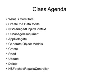 Class Agenda
●   What is CoreData
●   Create the Data Model
●   NSManagedObjectContext
●   UIManagedDocument
●   AppDelegate
●   Generate Object Models
●   Create
●   Read
●   Update
●   Delete
●   NSFetchedResultsController
 