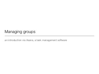 Managing groups
an introduction via Asana, a task management software

 