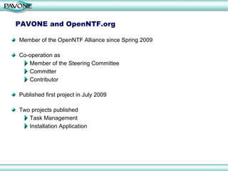 PAVONE and OpenNTF.org Member of the OpenNTF Alliance since Spring 2009 Co-operation as Member of the Steering Committee Committer Contributor Published first project in July 2009 Two projects published Task Management Installation Application 