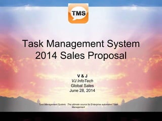 Task Management System: The ultimate source for Enterprise automated Task
Management
Task Management System
2014 Sales Proposal
V & J
VJ InfoTech
Global Sales
June 28, 2014
 