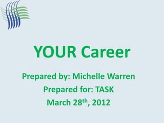YOUR Career
Prepared by: Michelle Warren
     Prepared for: TASK
      March 28th, 2012
 