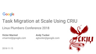 Confidential + Proprietary
Task Migration at Scale Using CRIU
Linux Plumbers Conference 2018
Victor Marmol Andy Tucker
vmarmol@google.com agtucker@google.com
2018-11-15
 