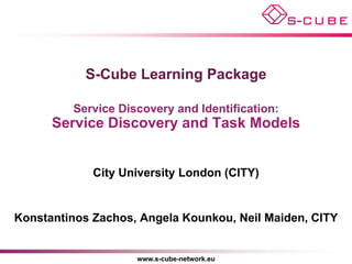 S-Cube Learning Package

         Service Discovery and Identification:
      Service Discovery and Task Models


             City University London (CITY)


Konstantinos Zachos, Angela Kounkou, Neil Maiden, CITY


                    www.s-cube-network.eu
 
