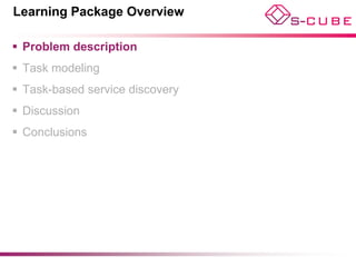 Learning Package Overview

 Problem description
 Task modeling
 Task-based service discovery
 Discussion
 Conclusions
 